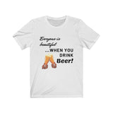 Everyone Is Beautiful... When You Drink Beer [FUNNY BEER T-SHIRT] Soft Cotton Unisex Jersey Short Sleeve Tee