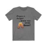 Everyone Is Beautiful... When You Drink Beer [FUNNY BEER T-SHIRT] Soft Cotton Unisex Jersey Short Sleeve Tee